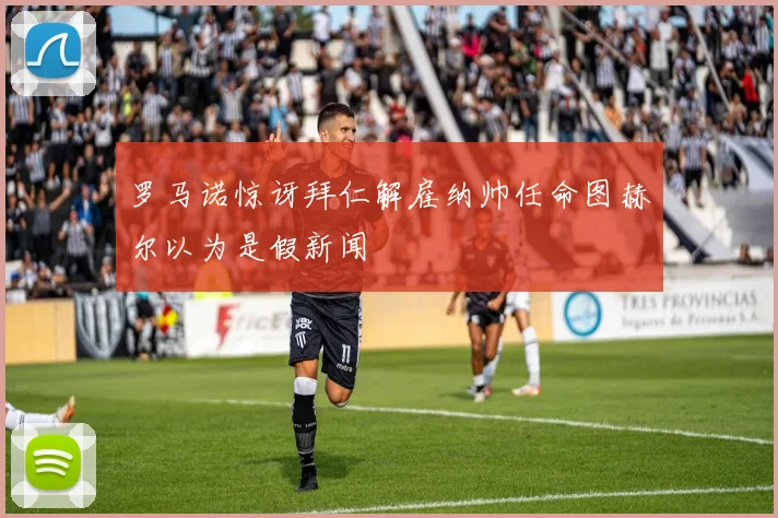 罗马诺惊讶拜仁解雇纳帅任命图赫尔以为是假新闻