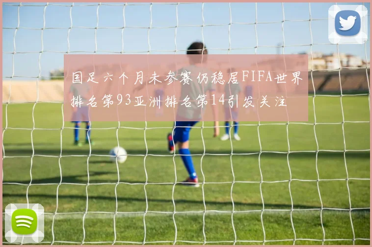 国足六个月未参赛仍稳居FIFA世界排名第93亚洲排名第14引发关注