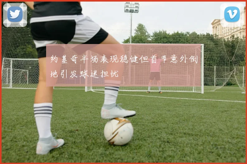 约基奇半场表现稳健但首节意外倒地引发球迷担忧