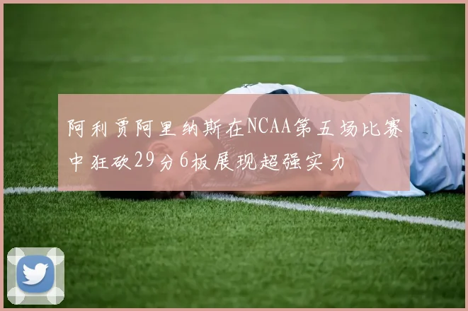 阿利贾阿里纳斯在NCAA第五场比赛中狂砍29分6板展现超强实力