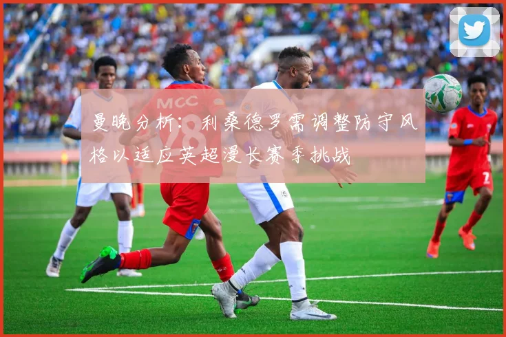 曼晚分析：利桑德罗需调整防守风格以适应英超漫长赛季挑战