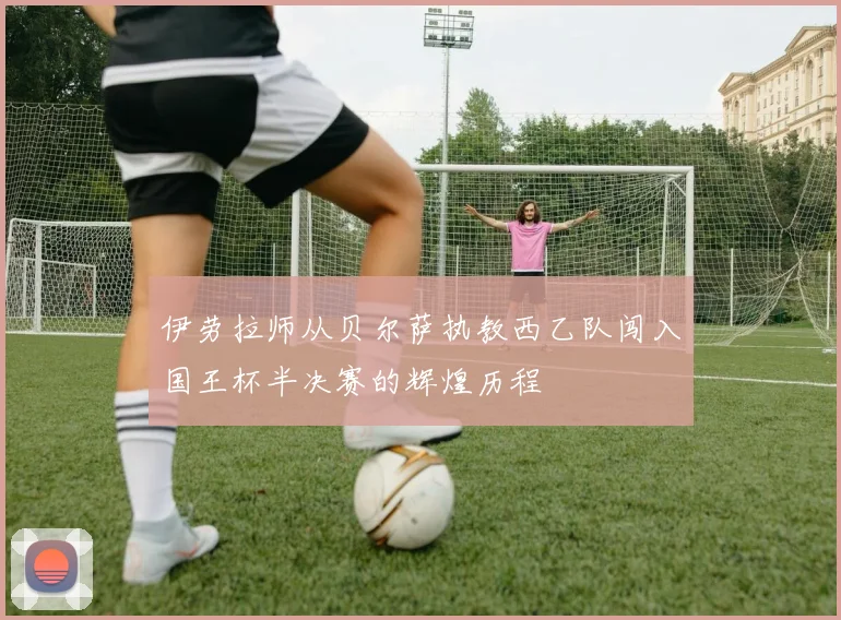 伊劳拉师从贝尔萨执教西乙队闯入国王杯半决赛的辉煌历程