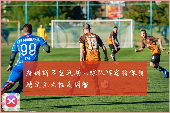 詹姆斯若重返湖人球队阵容将保持稳定无大幅度调整