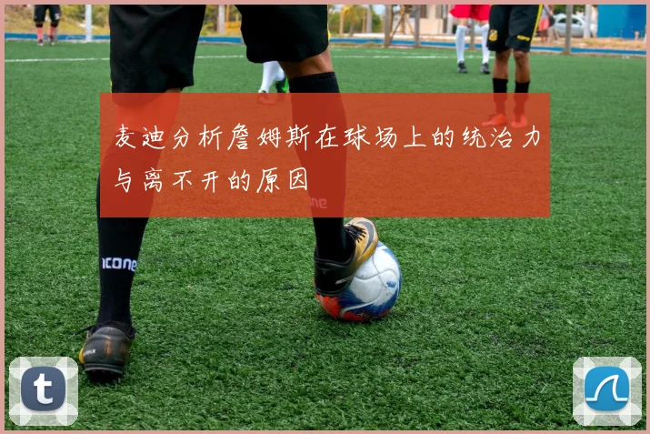 麦迪分析詹姆斯在球场上的统治力与离不开的原因