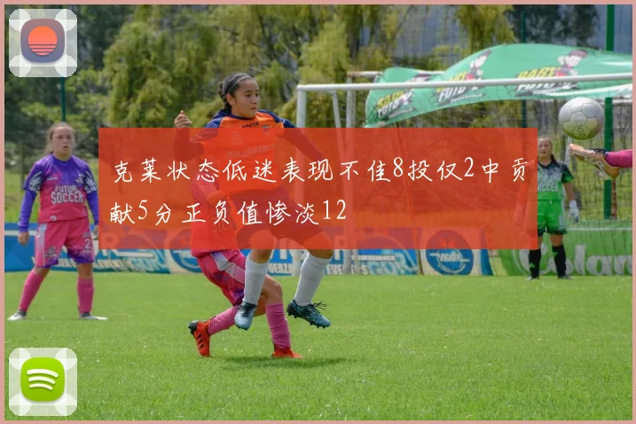 克莱状态低迷表现不佳8投仅2中贡献5分正负值惨淡12