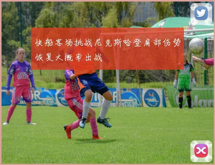 快船客场挑战尼克斯哈登肩部伤势恢复大概率出战