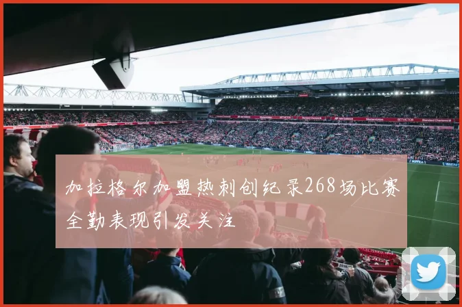 加拉格尔加盟热刺创纪录268场比赛全勤表现引发关注
