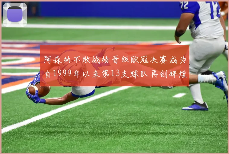 阿森纳不败战绩晋级欧冠决赛成为自1999年以来第13支球队再创辉煌