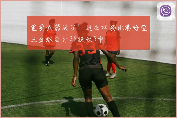 重要武器没了！过去四场比赛哈登三分球合计28投仅5中