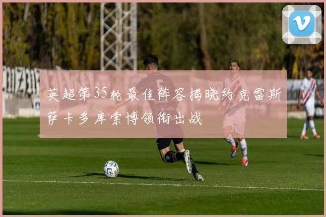 英超第35轮最佳阵容揭晓约克雷斯萨卡多库索博领衔出战