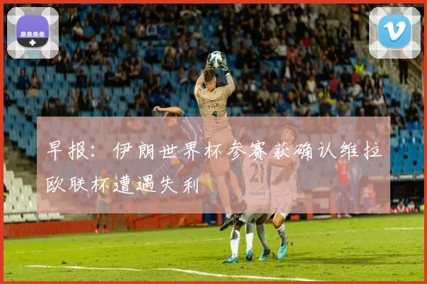 早报：伊朗世界杯参赛获确认维拉欧联杯遭遇失利