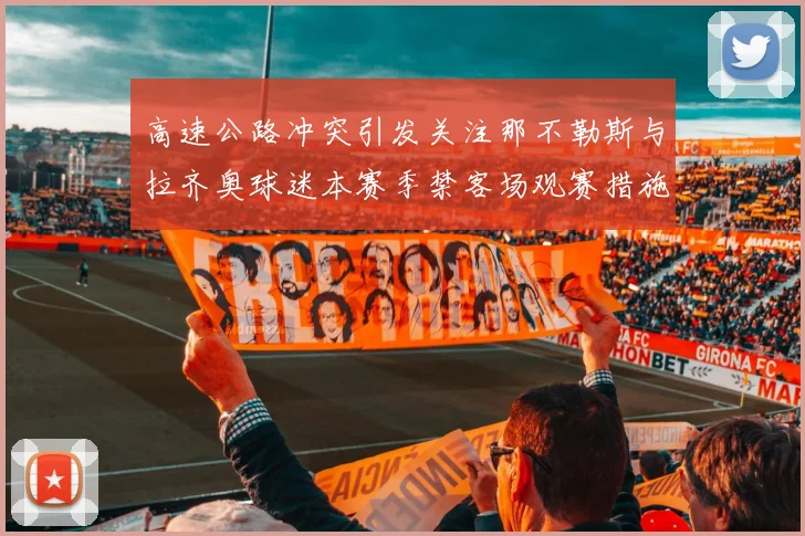 高速公路冲突引发关注那不勒斯与拉齐奥球迷本赛季禁客场观赛措施出台