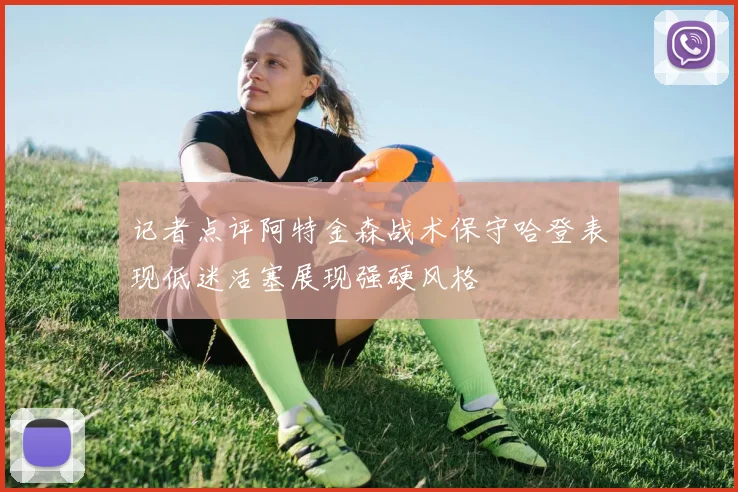 记者点评阿特金森战术保守哈登表现低迷活塞展现强硬风格